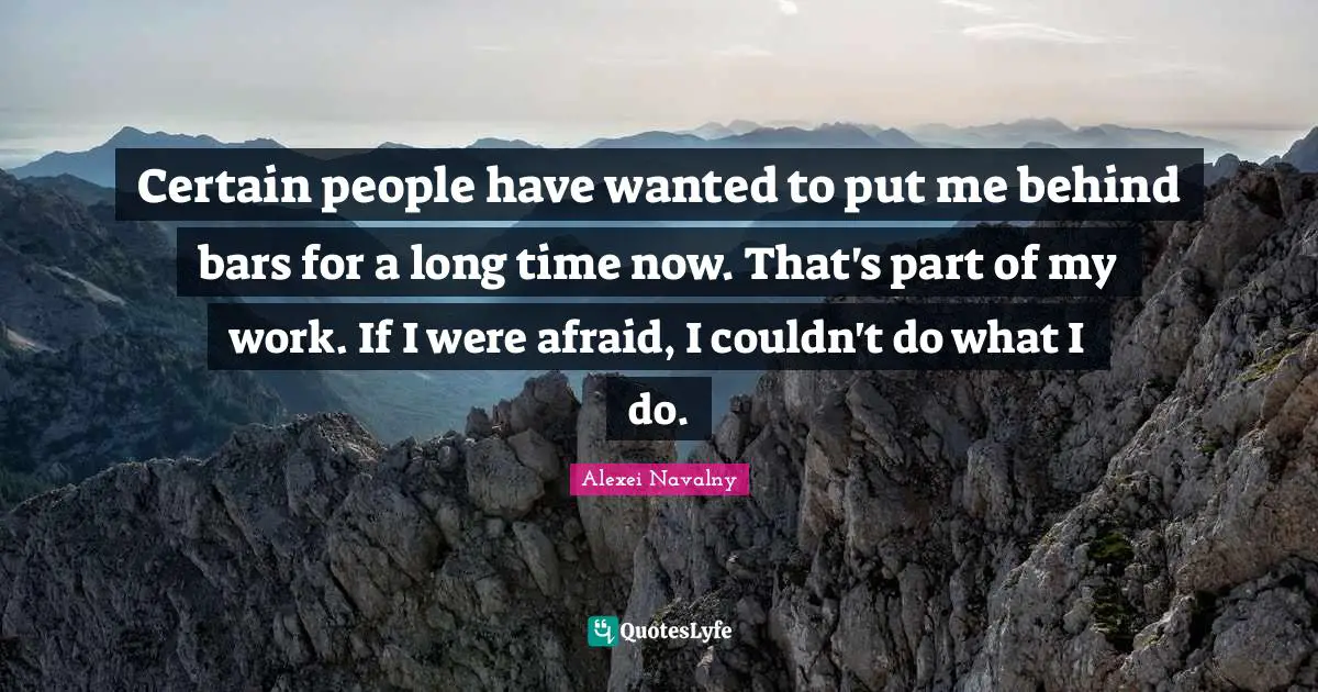 Certain people have wanted to put me behind bars for a long time now. That's part of my work. If I were afraid, I couldn't do what I do.