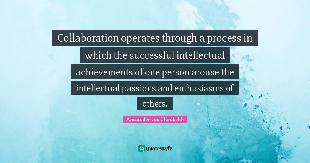Collaboration operates through a process in which the successful intellectual achievements of one person arouse the intellectual passions and enthusiasms of others.