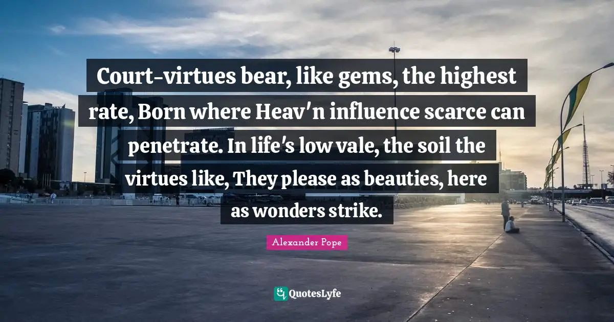 Gems Quotes: "Court-virtues bear, like gems, the highest rate, Born where Heav'n influence scarce can penetrate. In life's low vale, the soil the virtues like, They please as beauties, here as wonders strike."