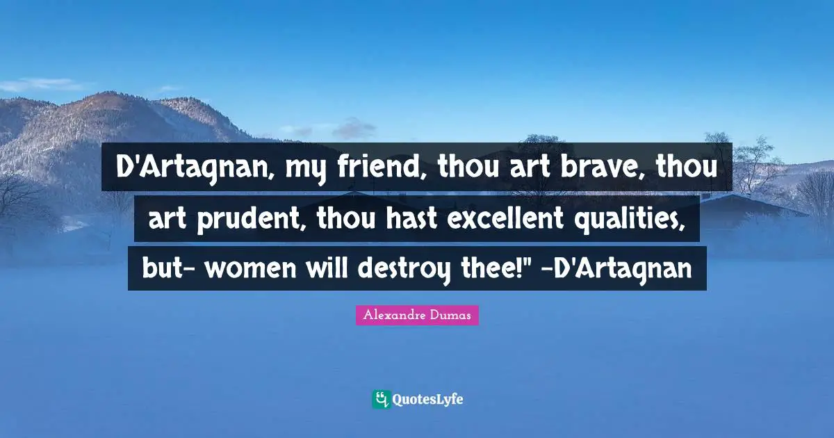 D'Artagnan, my friend, thou art brave, thou art prudent, thou hast excellent qualities, but- women will destroy thee!" -D'Artagnan