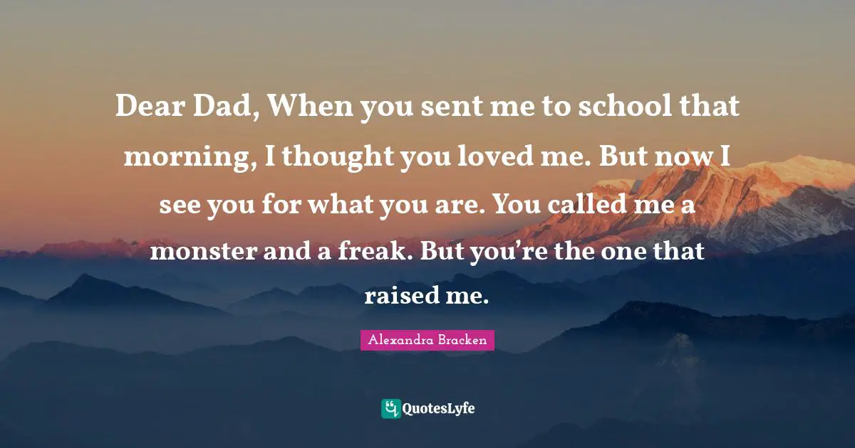 Dear Dad, When you sent me to school that morning, I thought you loved me. But now I see you for what you are. You called me a monster and a freak. But you’re the one that raised me.