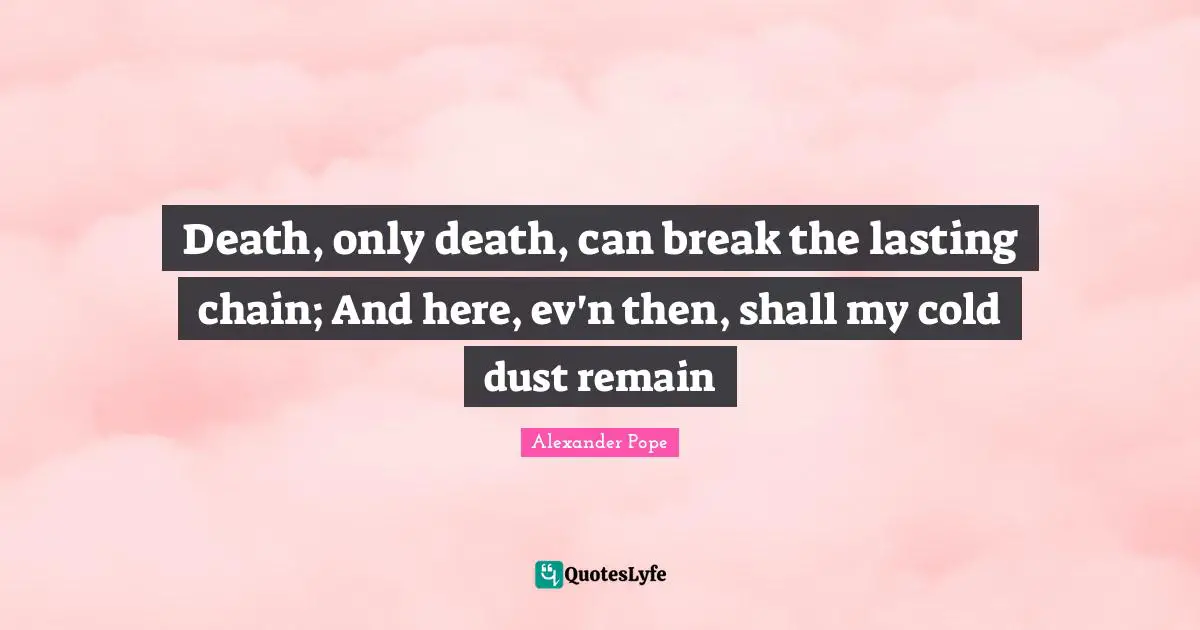 Death, only death, can break the lasting chain; And here, ev'n then, shall my cold dust remain