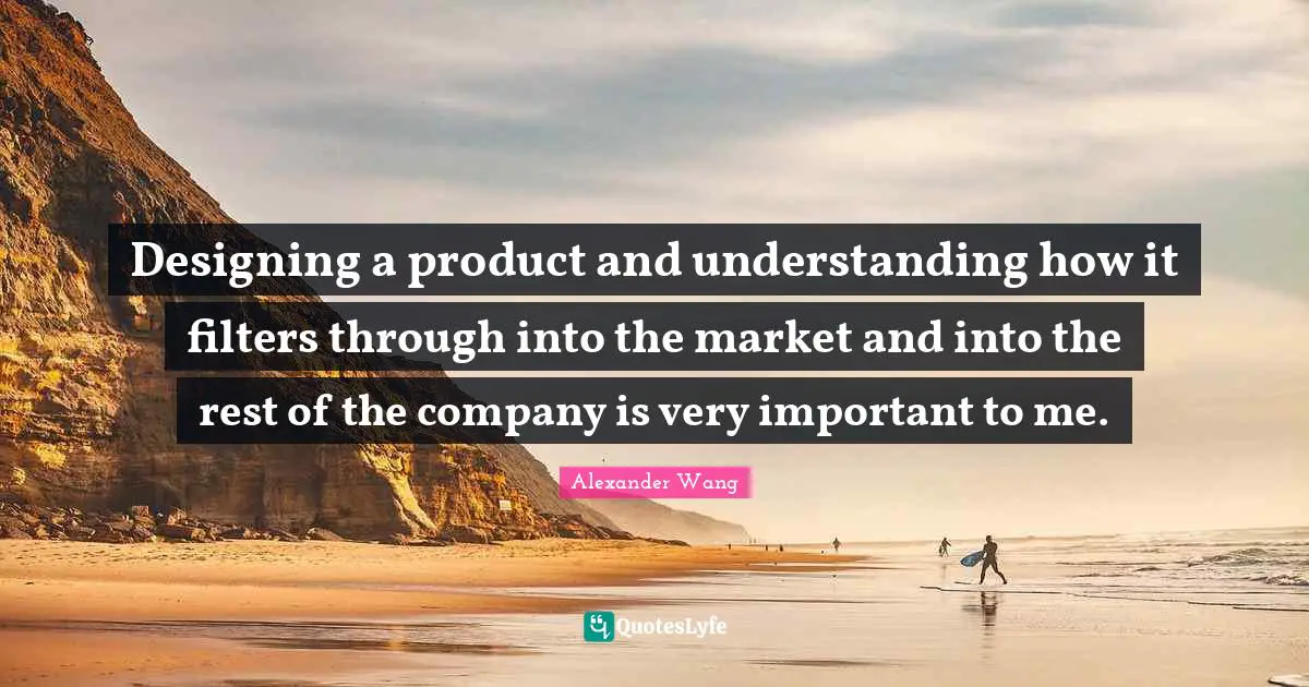 Alexander Wang Quotes: "Designing a product and understanding how it filters through into the market and into the rest of the company is very important to me."