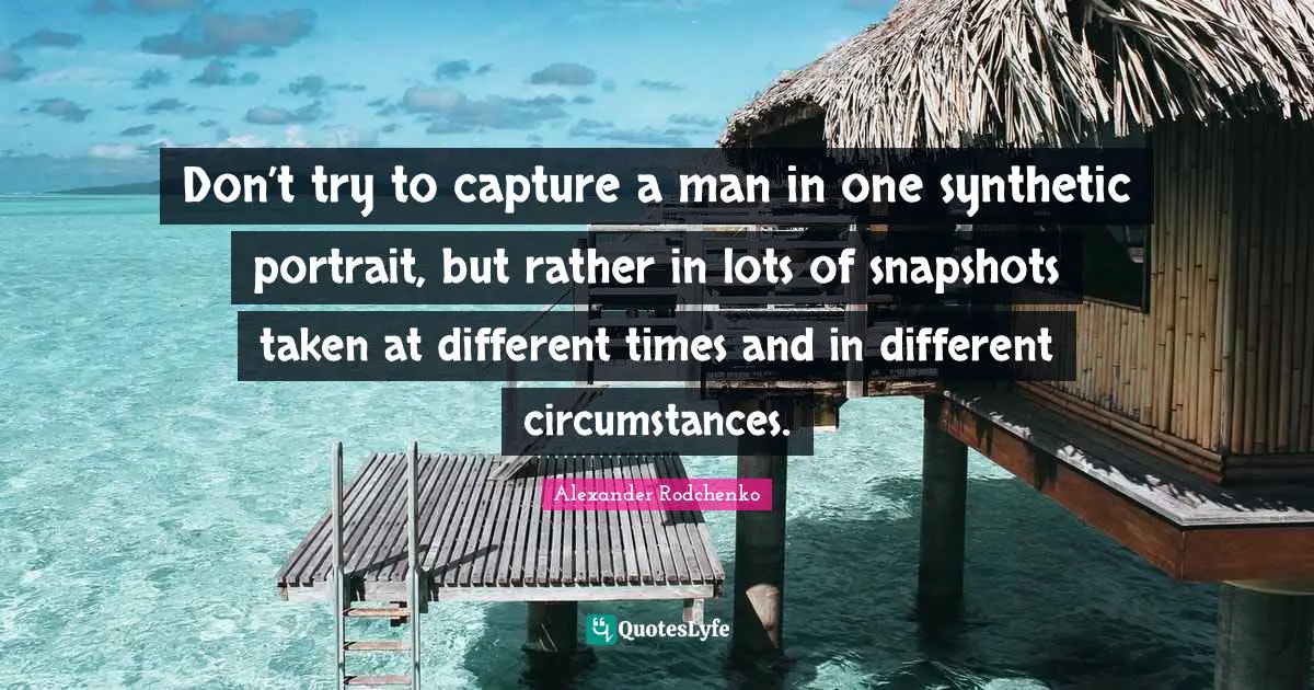 Alexander Rodchenko Quotes: "Don’t try to capture a man in one synthetic portrait, but rather in lots of snapshots taken at different times and in different circumstances."