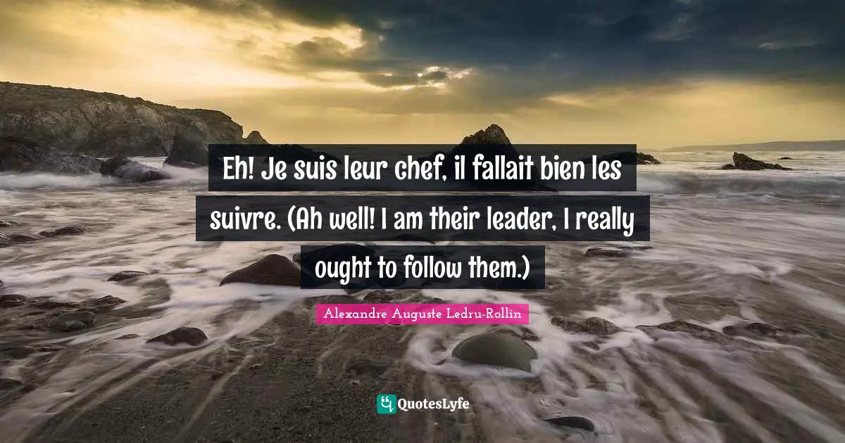 Eh! Je suis leur chef, il fallait bien les suivre. (Ah well! I am their leader, I really ought to follow them.)