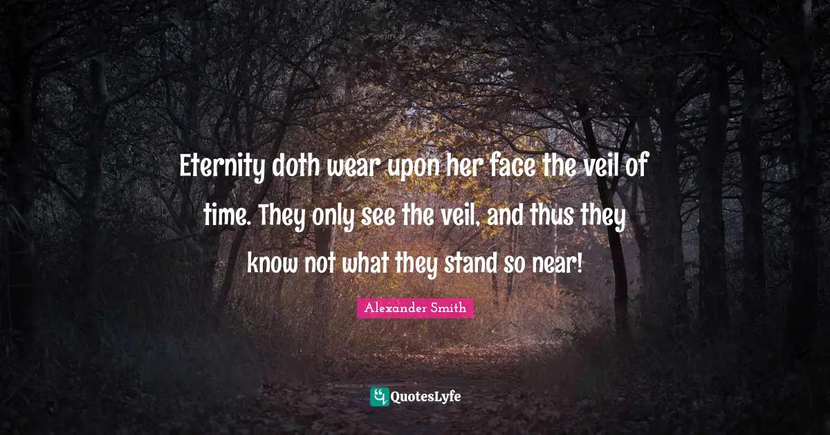 Eternity doth wear upon her face the veil of time. They only see the veil, and thus they know not what they stand so near!