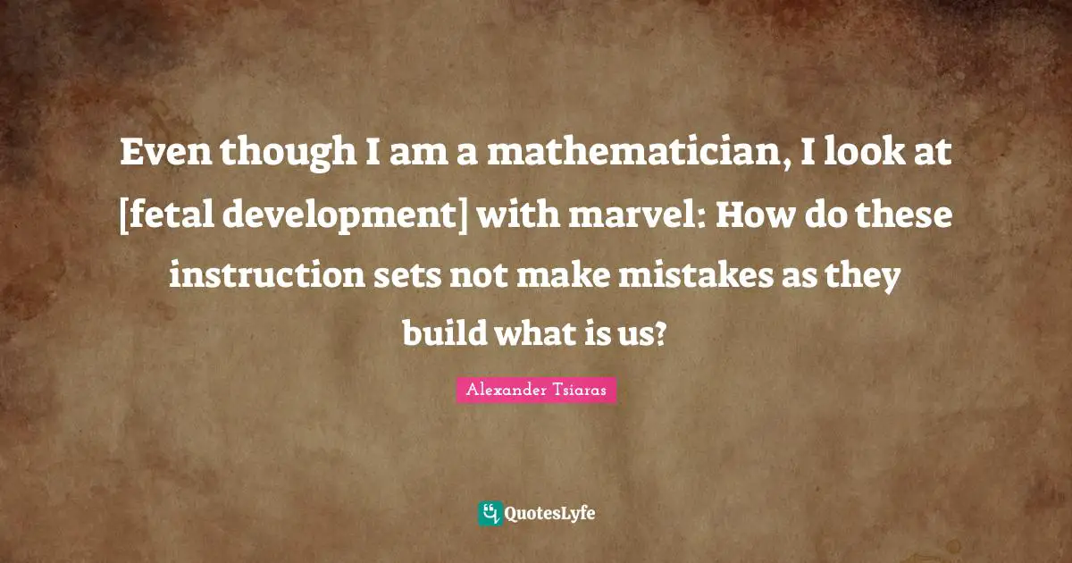 Mathematician Quotes: "Even though I am a mathematician, I look at [fetal development] with marvel: How do these instruction sets not make mistakes as they build what is us?"