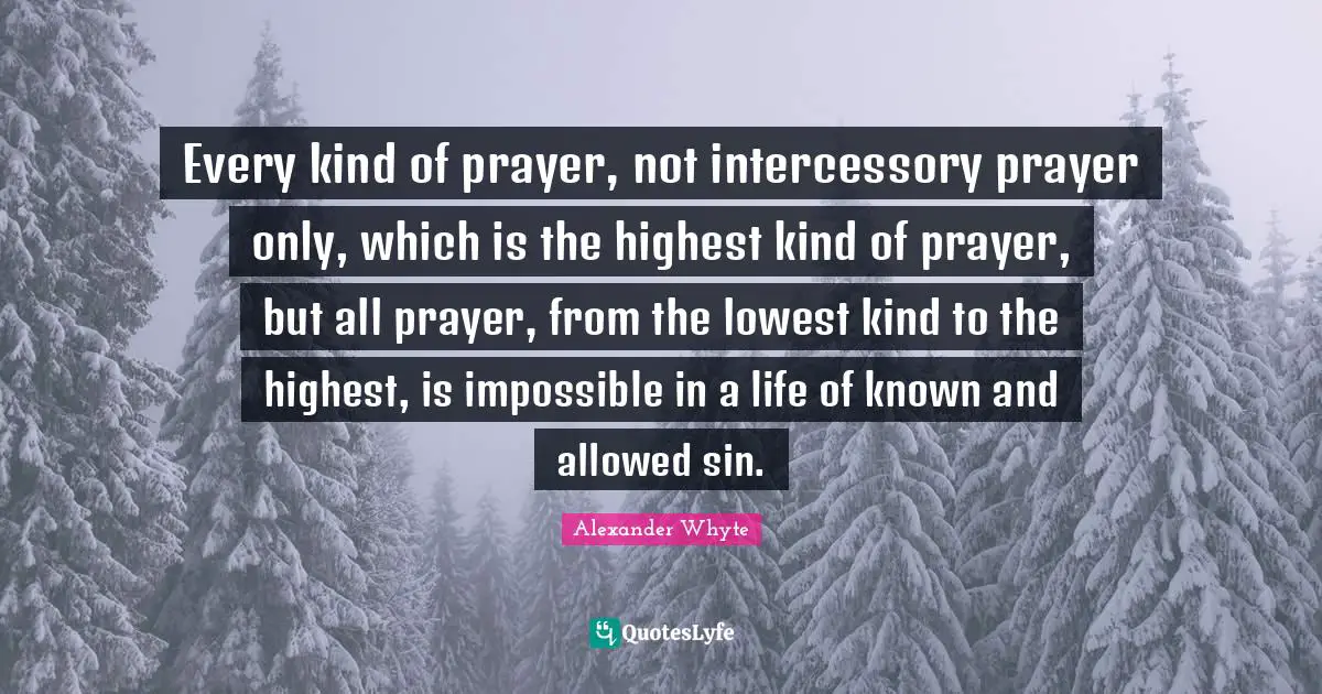 Every kind of prayer, not intercessory prayer only, which is the highest kind of prayer, but all prayer, from the lowest kind to the highest, is impossible in a life of known and allowed sin.
