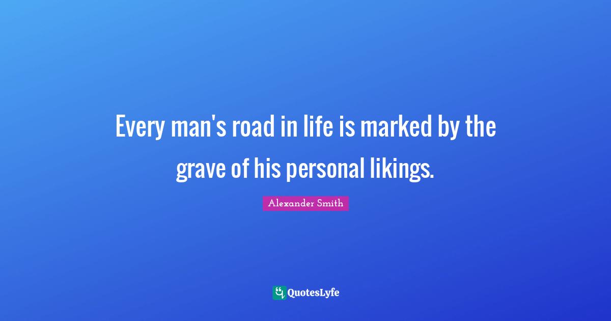 Alexander  Smith Quotes: "Every man's road in life is marked by the grave of his personal likings."