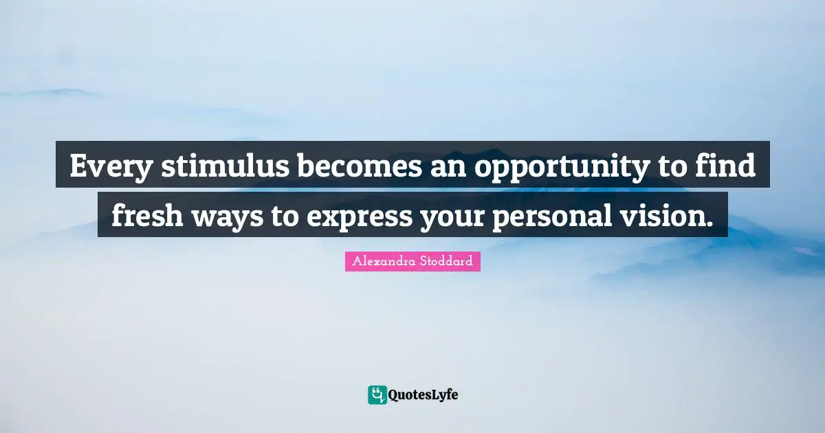 Alexandra Stoddard Quotes: "Every stimulus becomes an opportunity to find fresh ways to express your personal vision."