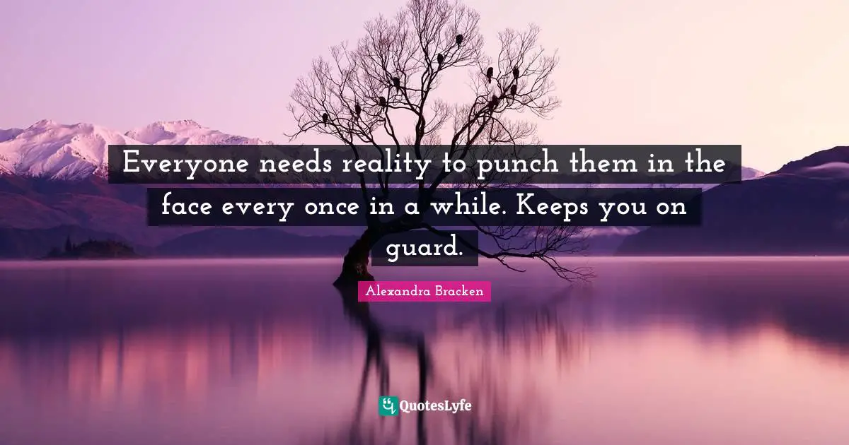 Everyone needs reality to punch them in the face every once in a while. Keeps you on guard.