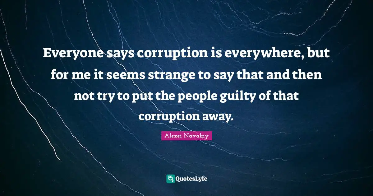 Alexei Navalny Quotes: "Everyone says corruption is everywhere, but for me it seems strange to say that and then not try to put the people guilty of that corruption away."