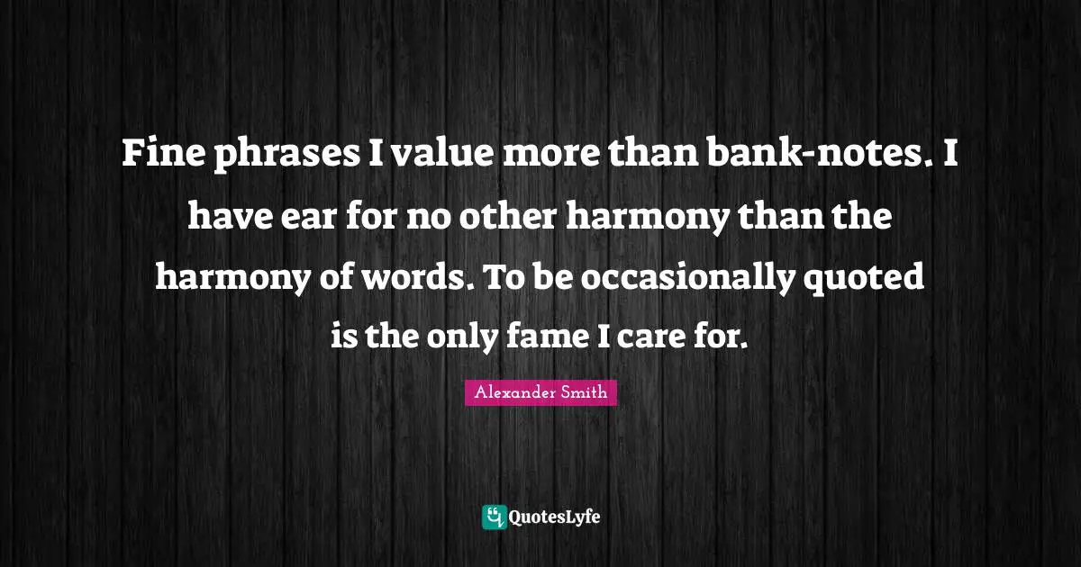Fine phrases I value more than bank-notes. I have ear for no other harmony than the harmony of words. To be occasionally quoted is the only fame I care for.