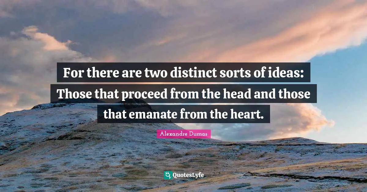 For there are two distinct sorts of ideas: Those that proceed from the head and those that emanate from the heart.