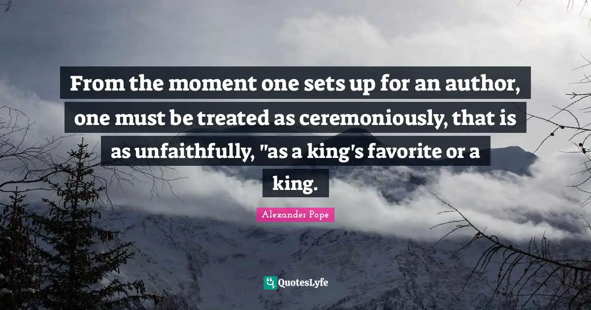 From the moment one sets up for an author, one must be treated as ceremoniously, that is as unfaithfully, "as a king's favorite or a king.