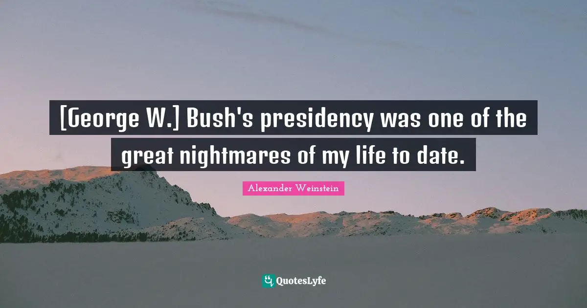 [George W.] Bush's presidency was one of the great nightmares of my life to date.