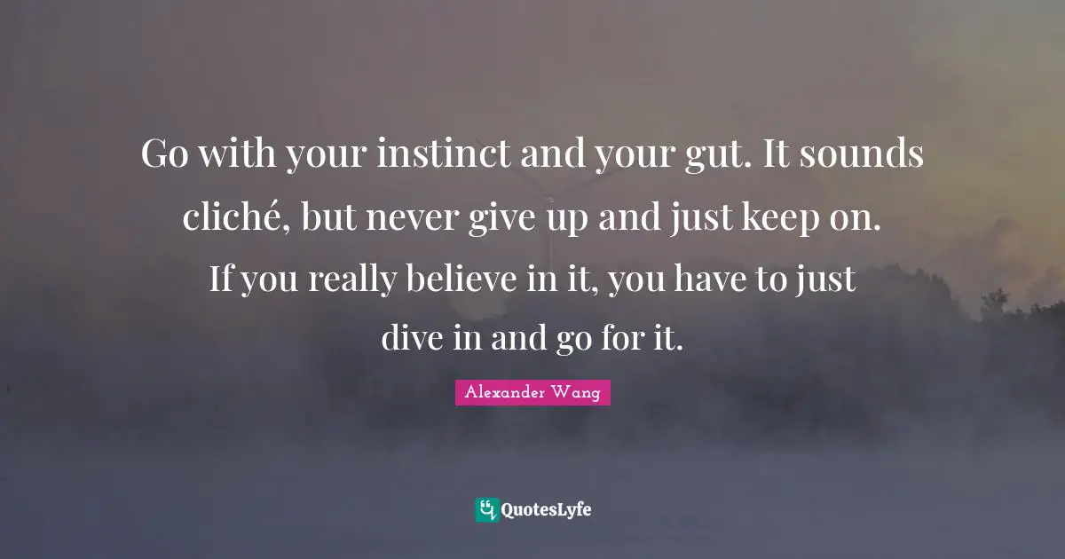 Alexander Wang Quotes: "Go with your instinct and your gut. It sounds cliché, but never give up and just keep on. If you really believe in it, you have to just dive in and go for it."