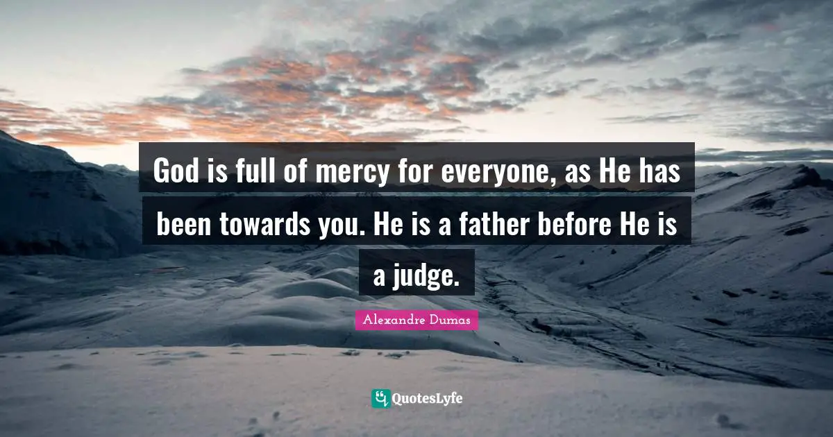 God is full of mercy for everyone, as He has been towards you. He is a father before He is a judge.