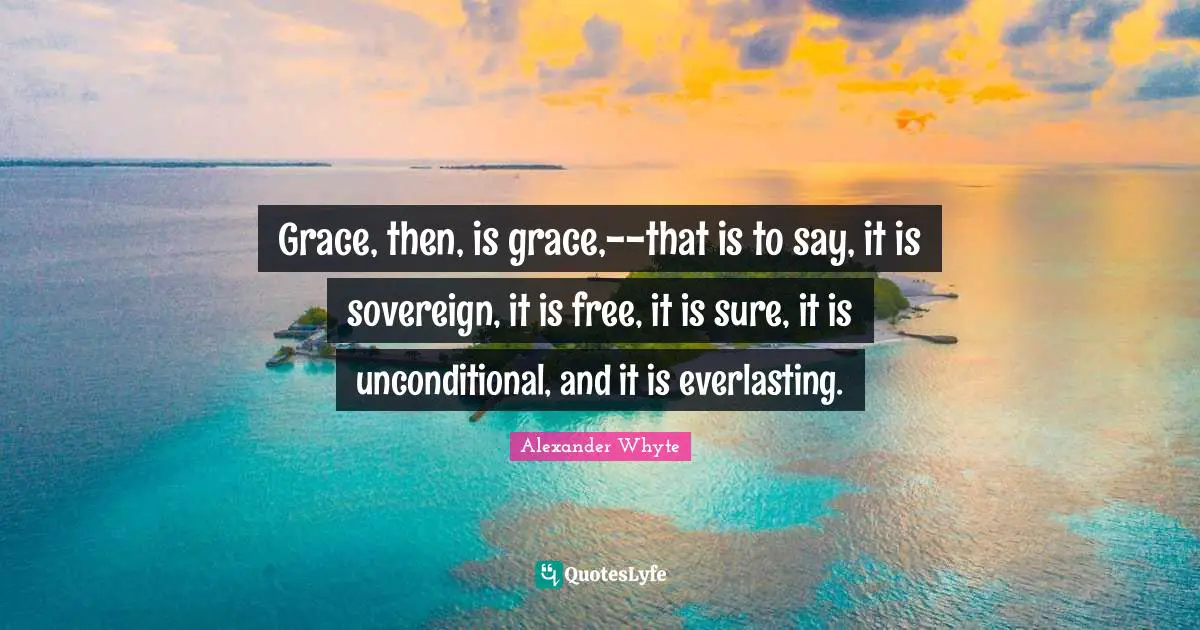 Grace, then, is grace,--that is to say, it is sovereign, it is free, it is sure, it is unconditional, and it is everlasting.