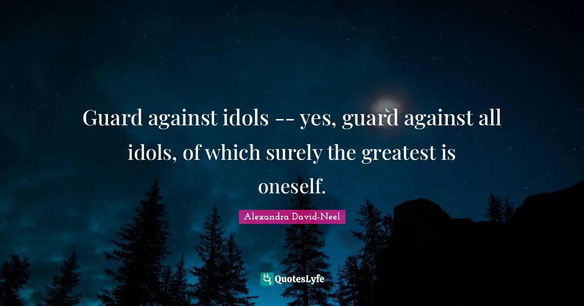 Guard against idols -- yes, guard against all idols, of which surely the greatest is oneself.