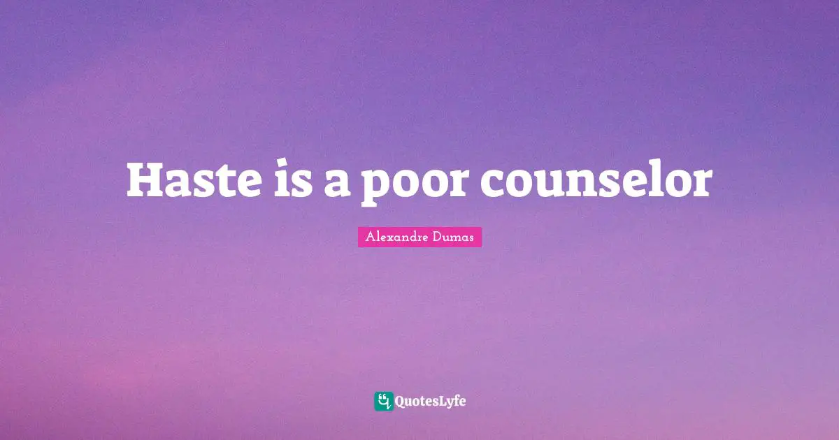 Haste is a poor counselor