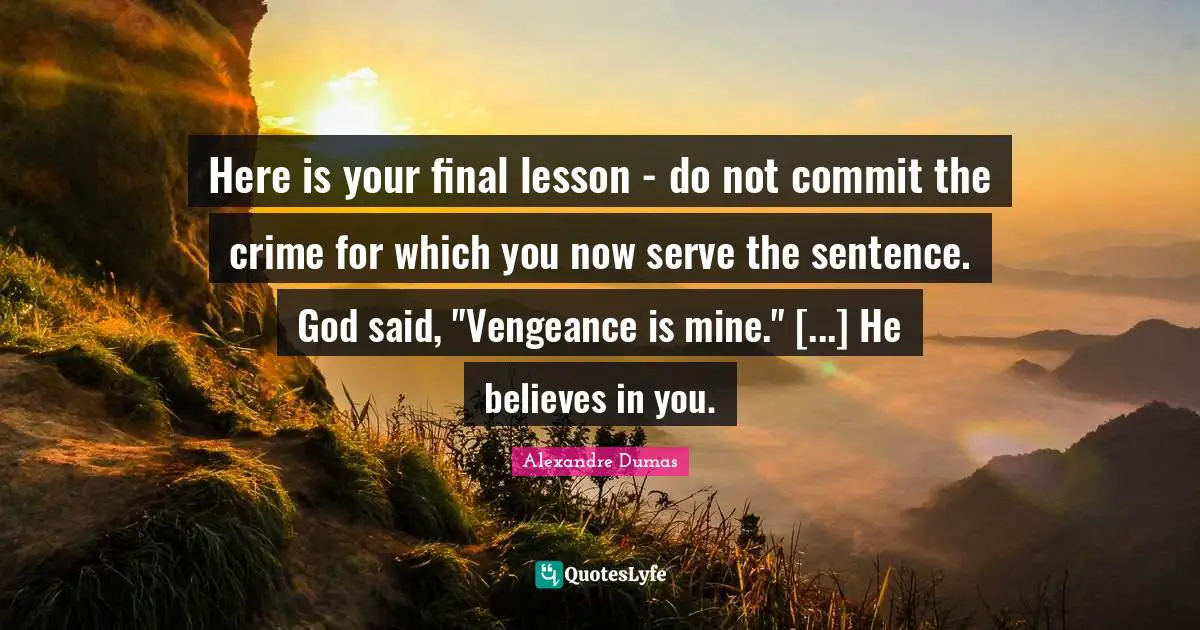 Here is your final lesson - do not commit the crime for which you now serve the sentence. God said, "Vengeance is mine." [...] He believes in you.