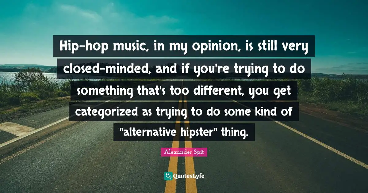 Hip-hop music, in my opinion, is still very closed-minded, and if you're trying to do something that's too different, you get categorized as trying to do some kind of "alternative hipster" thing.