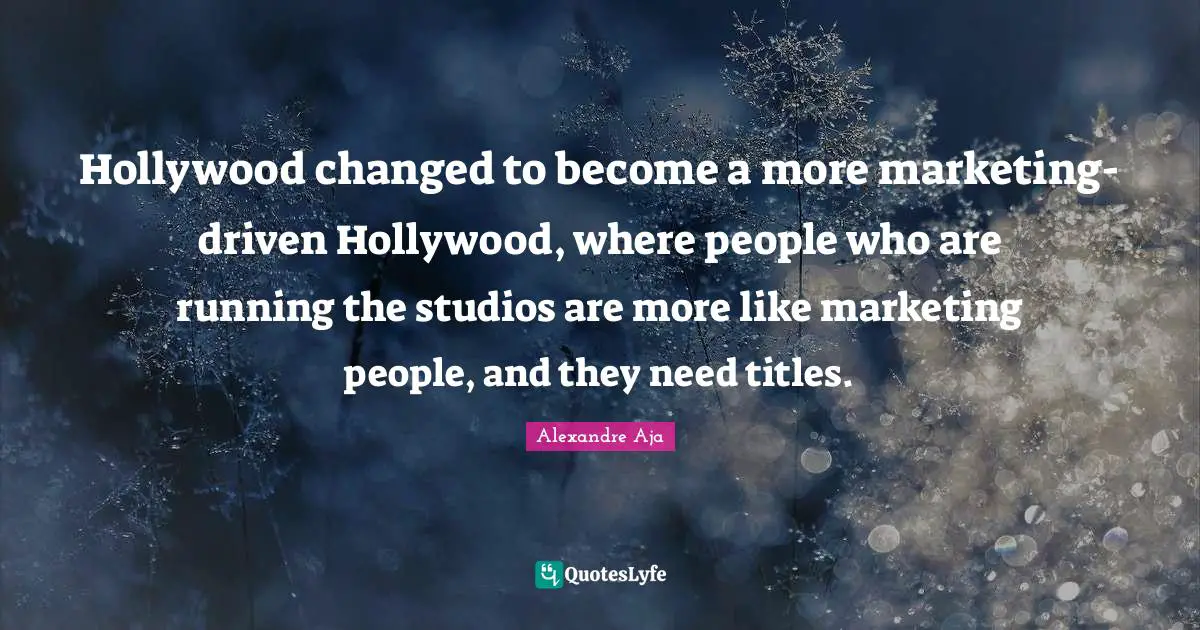 Hollywood changed to become a more marketing-driven Hollywood, where people who are running the studios are more like marketing people, and they need titles.