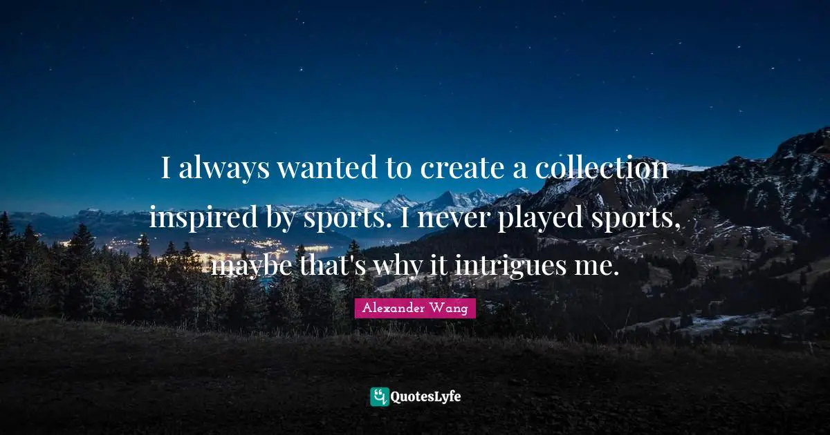 Alexander Wang Quotes: "I always wanted to create a collection inspired by sports. I never played sports, maybe that's why it intrigues me."