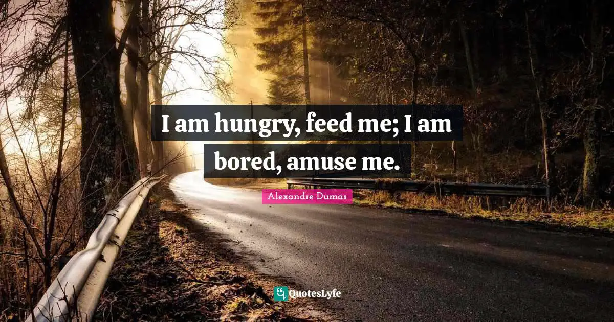 I am hungry, feed me; I am bored, amuse me.