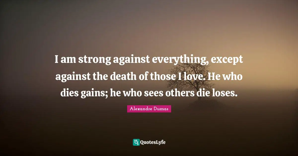 I am strong against everything, except against the death of those I love. He who dies gains; he who sees others die loses.