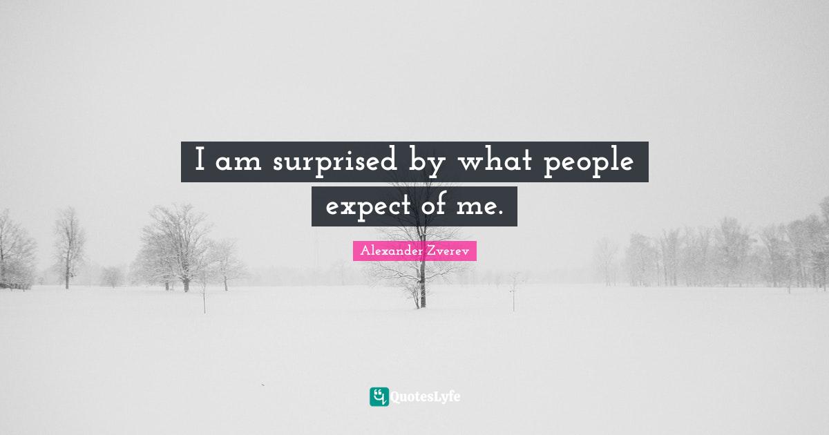 I am surprised by what people expect of me.