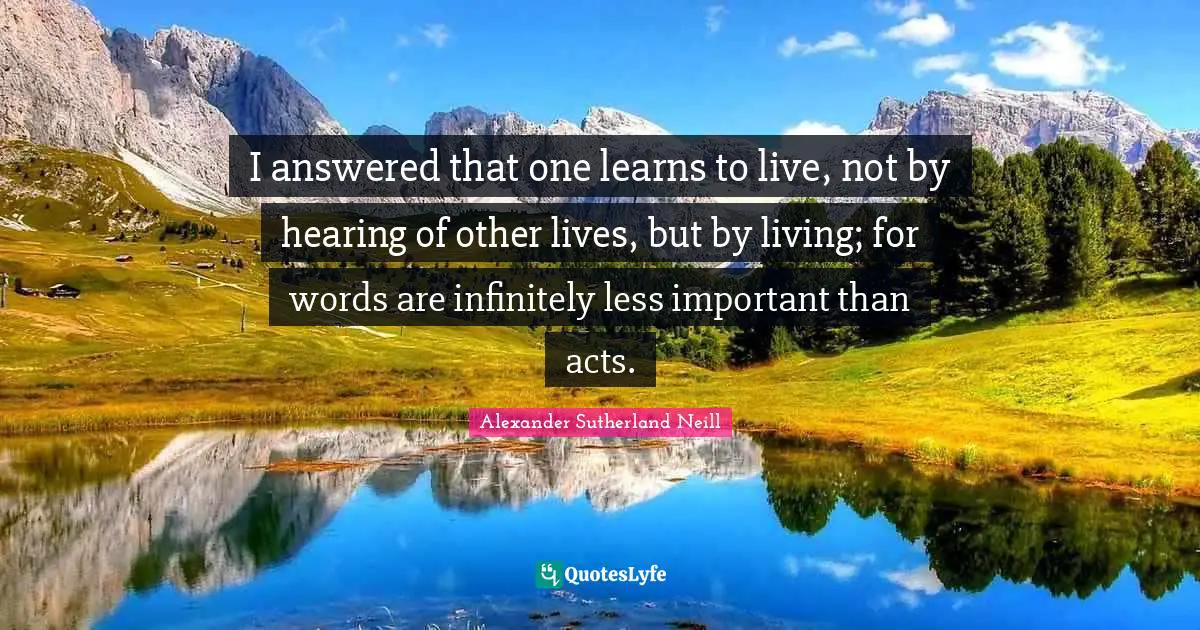 Ed O'Neill Quotes: "I answered that one learns to live, not by hearing of other lives, but by living; for words are infinitely less important than acts."