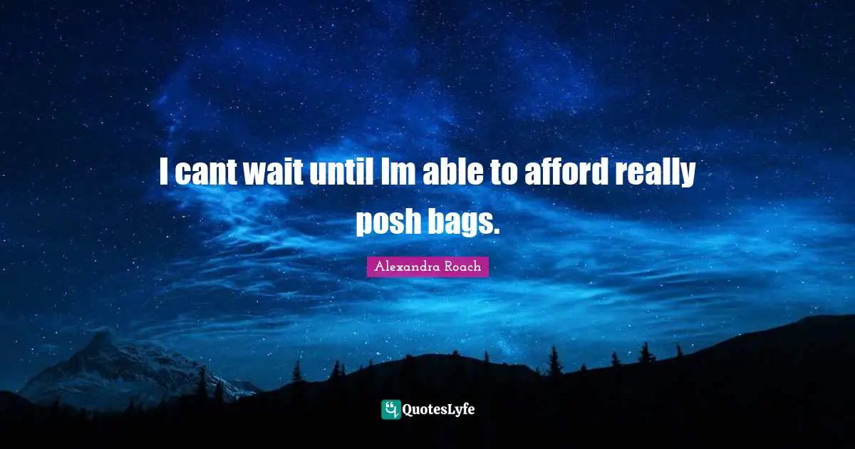 Alexandra Roach Quotes: "I cant wait until Im able to afford really posh bags."