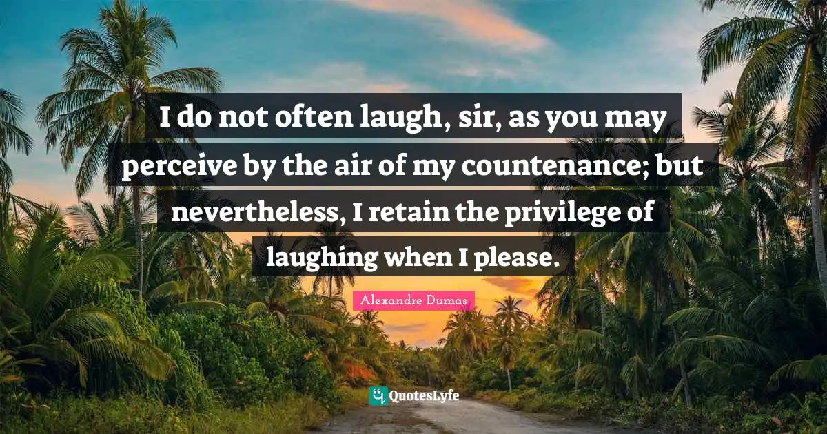 I do not often laugh, sir, as you may perceive by the air of my countenance; but nevertheless, I retain the privilege of laughing when I please.