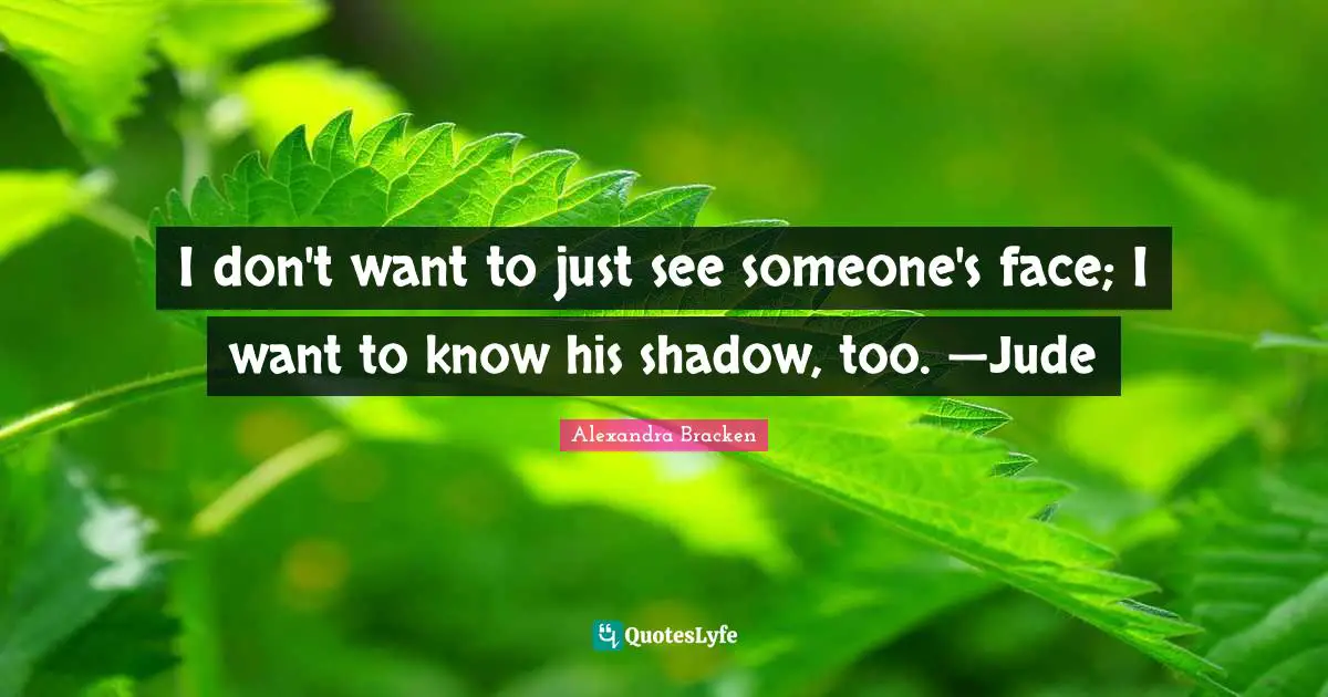 I don't want to just see someone's face; I want to know his shadow, too. —Jude