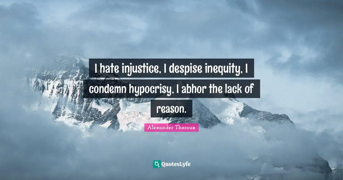 I hate injustice, I despise inequity, I condemn hypocrisy, I abhor the lack of reason.