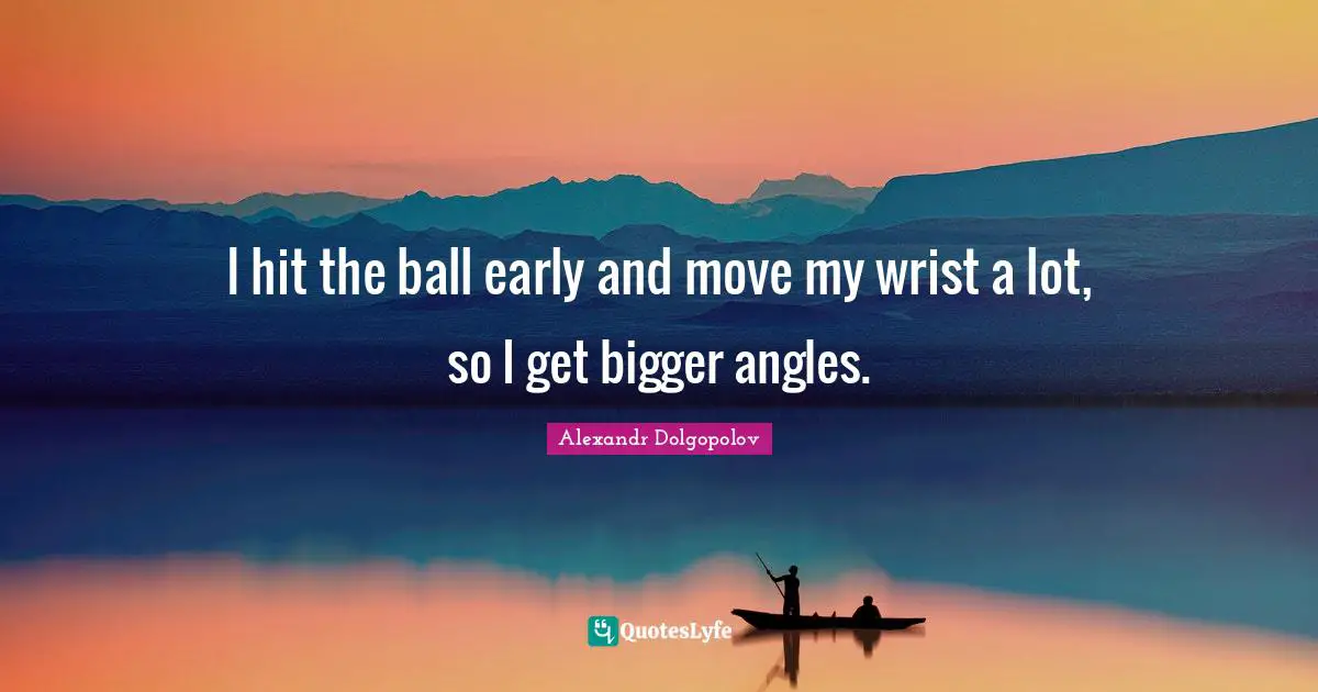 I hit the ball early and move my wrist a lot, so I get bigger angles.