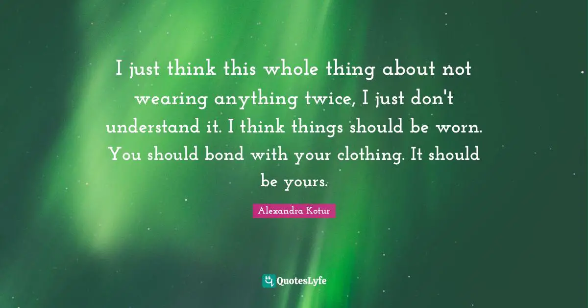 I just think this whole thing about not wearing anything twice, I just don't understand it. I think things should be worn. You should bond with your clothing. It should be yours.