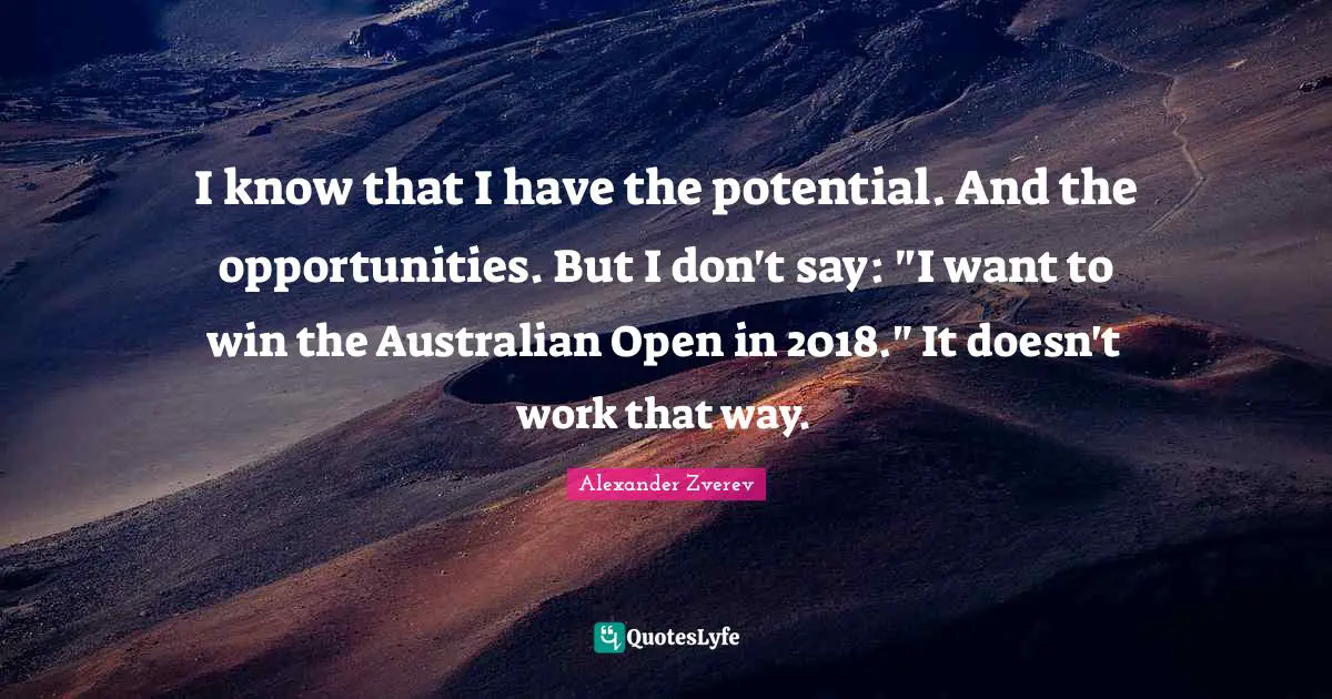I know that I have the potential. And the opportunities. But I don't say: "I want to win the Australian Open in 2018." It doesn't work that way.
