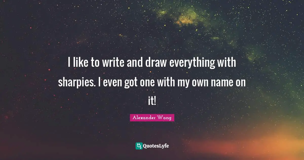 I like to write and draw everything with sharpies. I even got one with my own name on it!