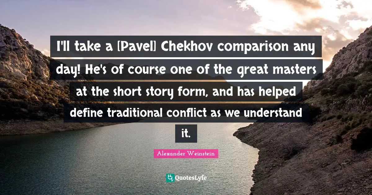 I'll take a [Pavel] Chekhov comparison any day! He's of course one of the great masters at the short story form, and has helped define traditional conflict as we understand it.