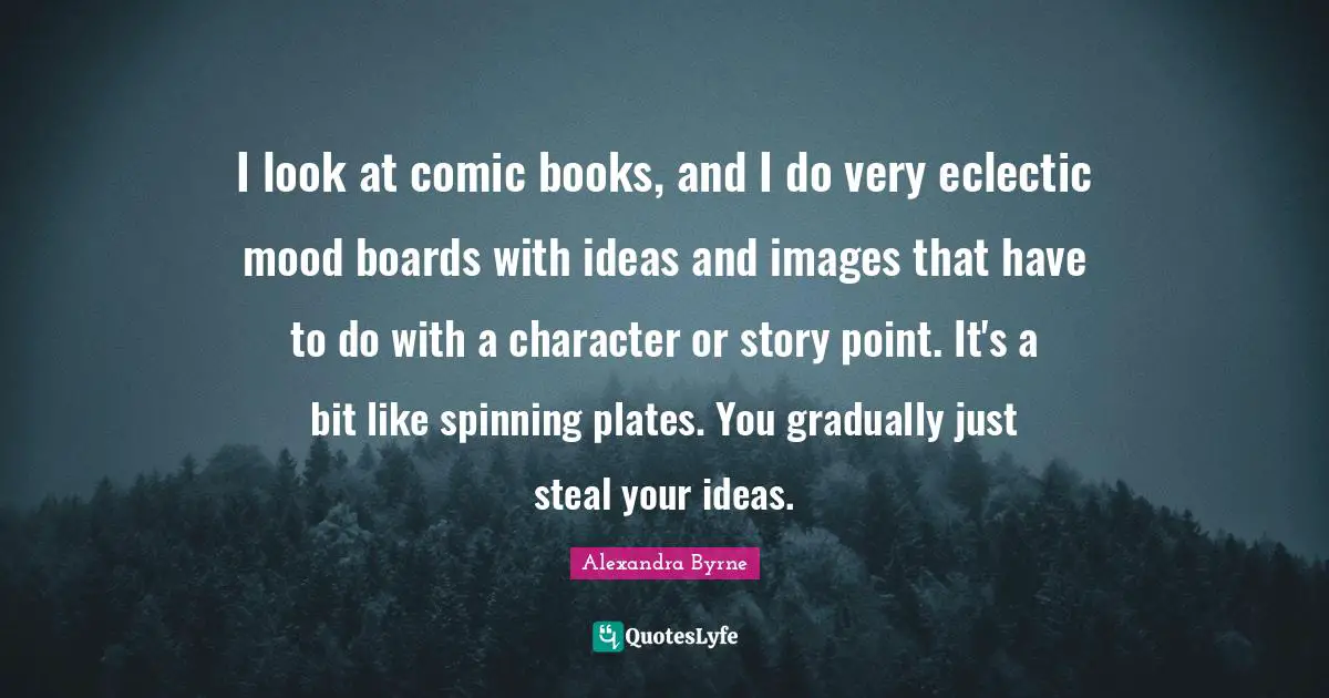 Eclectic Quotes: "I look at comic books, and I do very eclectic mood boards with ideas and images that have to do with a character or story point. It's a bit like spinning plates. You gradually just steal your ideas."