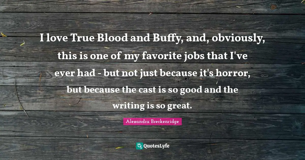 I love True Blood and Buffy, and, obviously, this is one of my favorite jobs that I've ever had - but not just because it's horror, but because the cast is so good and the writing is so great.