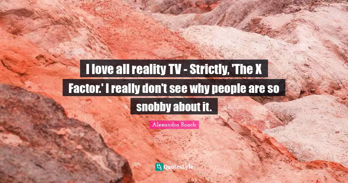 Alexandra Roach Quotes: "I love all reality TV - Strictly, 'The X Factor.' I really don't see why people are so snobby about it."
