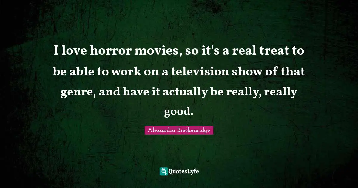 I love horror movies, so it's a real treat to be able to work on a television show of that genre, and have it actually be really, really good.