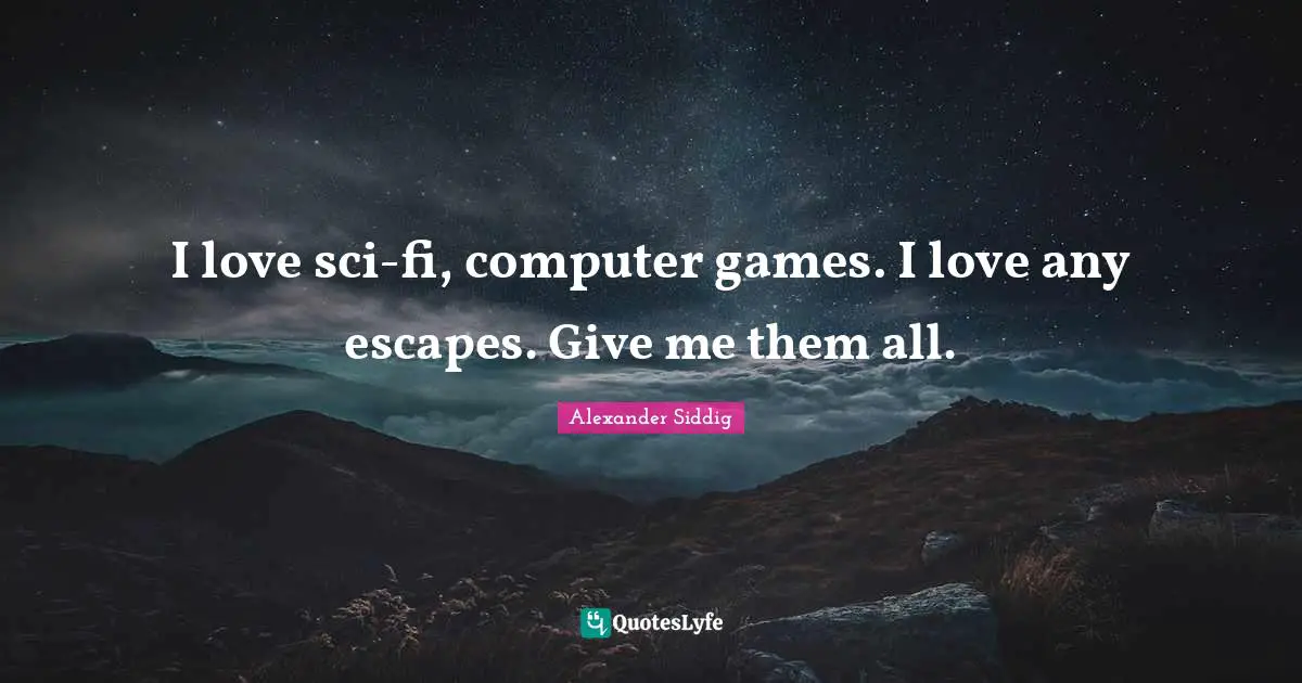 I love sci-fi, computer games. I love any escapes. Give me them all.
