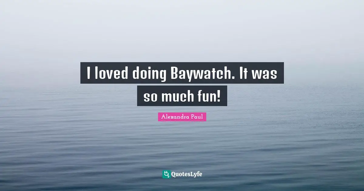 I loved doing Baywatch. It was so much fun!
