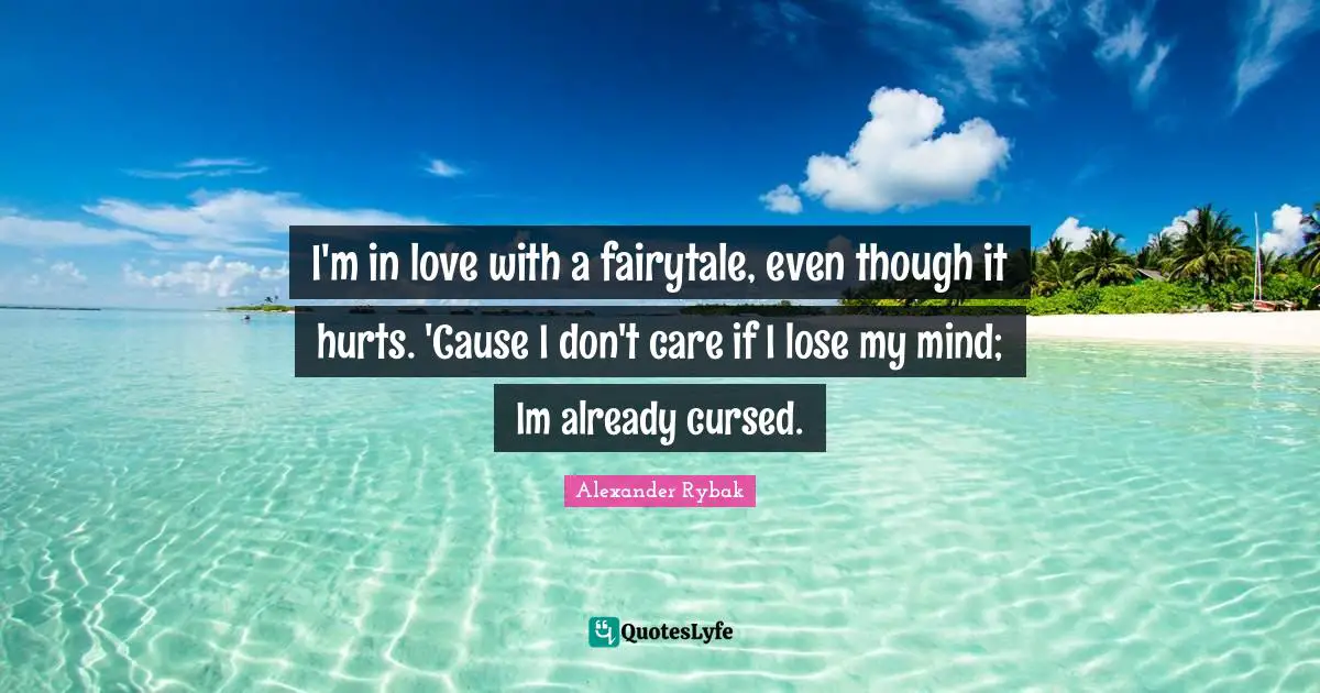 I'm in love with a fairytale, even though it hurts. 'Cause I don't care if I lose my mind; Im already cursed.