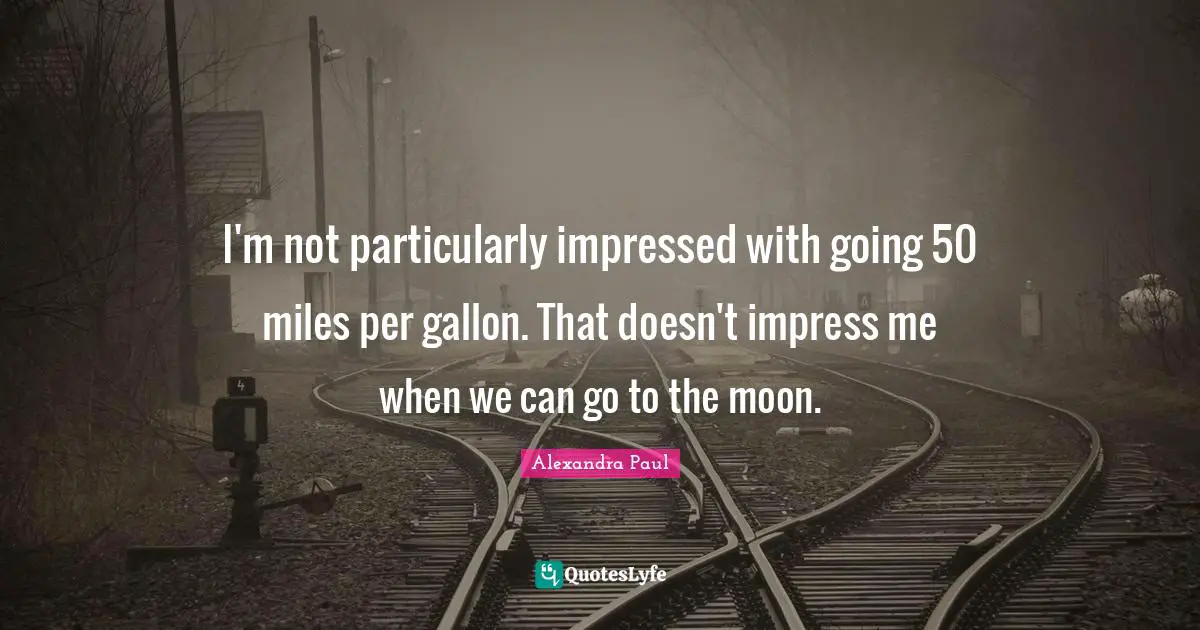 I'm not particularly impressed with going 50 miles per gallon. That doesn't impress me when we can go to the moon.